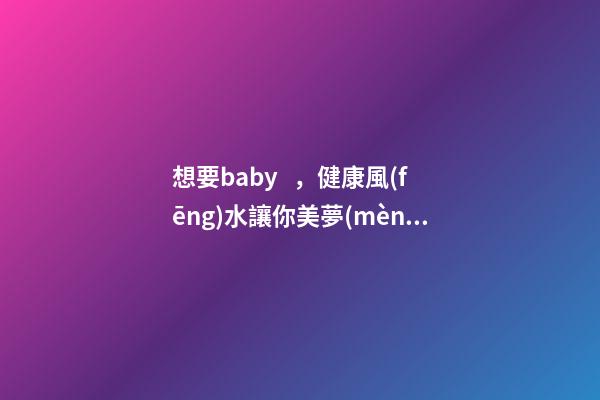 想要baby，健康風(fēng)水讓你美夢(mèng)成真